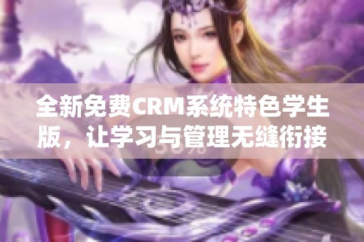 全新免费CRM系统特色学生版，让学习与管理无缝衔接