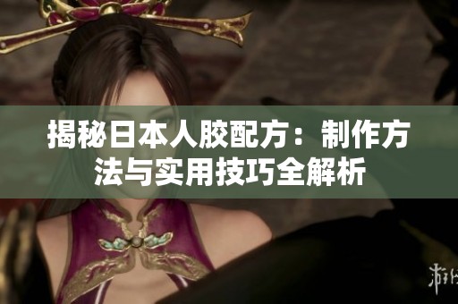 揭秘日本人胶配方：制作方法与实用技巧全解析