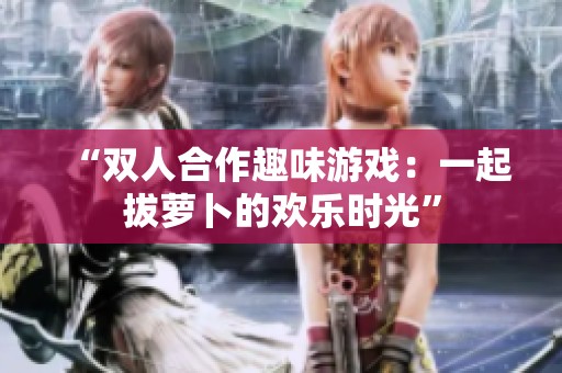 “双人合作趣味游戏：一起拔萝卜的欢乐时光”