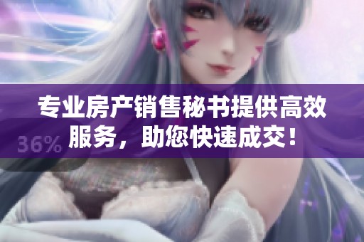 专业房产销售秘书提供高效服务，助您快速成交！