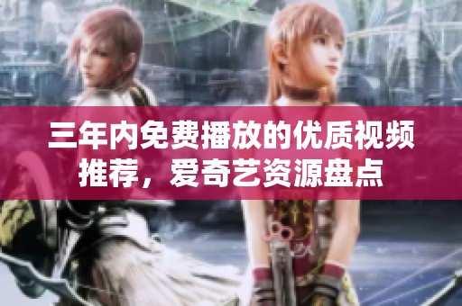 三年内免费播放的优质视频推荐，爱奇艺资源盘点