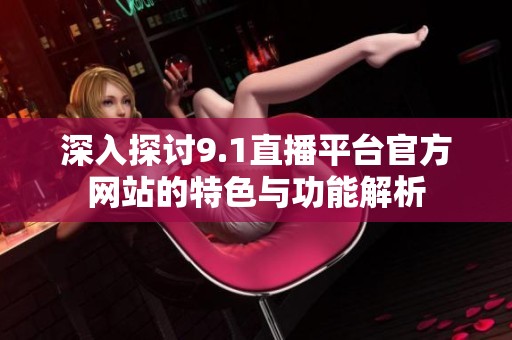 深入探讨9.1直播平台官方网站的特色与功能解析