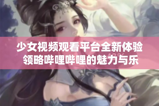 少女视频观看平台全新体验 领略哔哩哔哩的魅力与乐趣