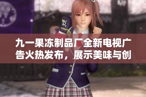 九一果冻制品厂全新电视广告火热发布，展示美味与创意结合
