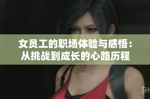 女员工的职场体验与感悟：从挑战到成长的心路历程