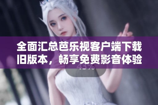 全面汇总芭乐视客户端下载旧版本，畅享免费影音体验