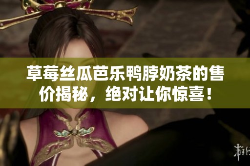 草莓丝瓜芭乐鸭脖奶茶的售价揭秘，绝对让你惊喜！