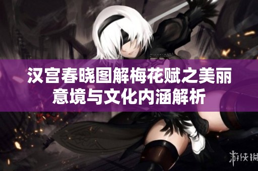 汉宫春晓图解梅花赋之美丽意境与文化内涵解析