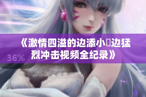 《激情四溢的边添小泬边猛烈冲击视频全纪录》
