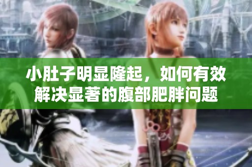 小肚子明显隆起，如何有效解决显著的腹部肥胖问题