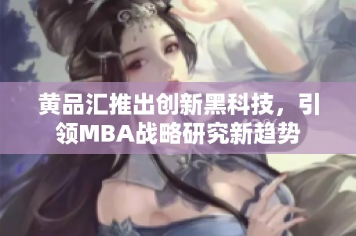 黄品汇推出创新黑科技，引领MBA战略研究新趋势