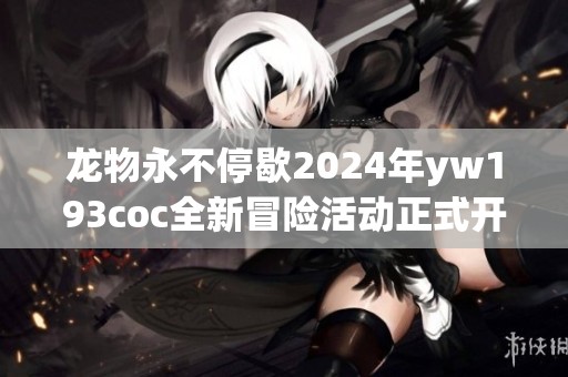 龙物永不停歇2024年yw193coc全新冒险活动正式开启