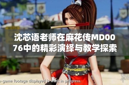沈芯语老师在麻花传MD0076中的精彩演绎与教学探索