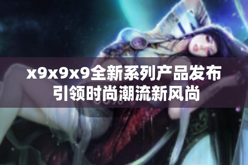x9x9x9全新系列产品发布 引领时尚潮流新风尚