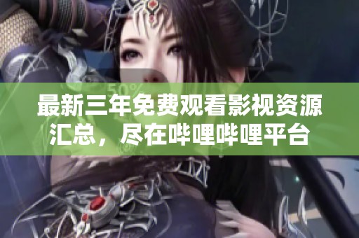 最新三年免费观看影视资源汇总，尽在哔哩哔哩平台