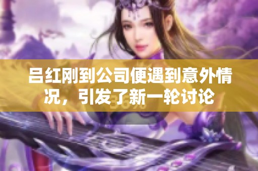 吕红刚到公司便遇到意外情况，引发了新一轮讨论