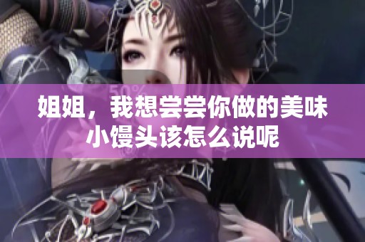 姐姐，我想尝尝你做的美味小馒头该怎么说呢