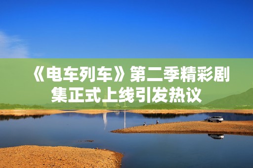 《电车列车》第二季精彩剧集正式上线引发热议