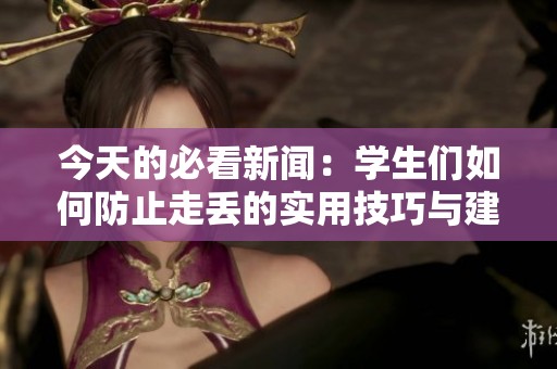 今天的必看新闻：学生们如何防止走丢的实用技巧与建议