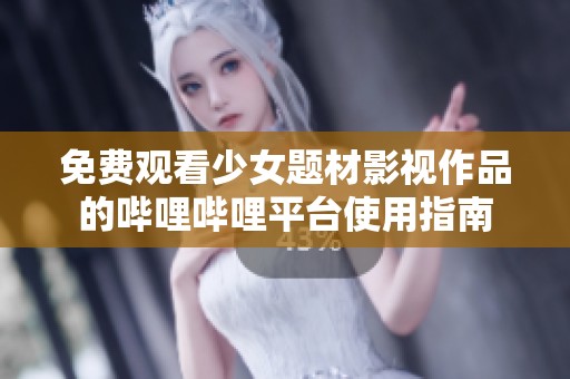 免费观看少女题材影视作品的哔哩哔哩平台使用指南