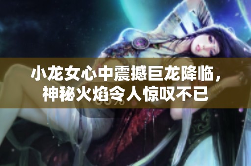 小龙女心中震撼巨龙降临，神秘火焰令人惊叹不已
