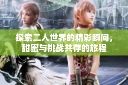 探索二人世界的精彩瞬间，甜蜜与挑战共存的旅程