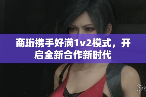 商珩携手好满1v2模式，开启全新合作新时代
