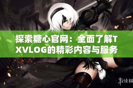 探索糖心官网：全面了解TXVLOG的精彩内容与服务