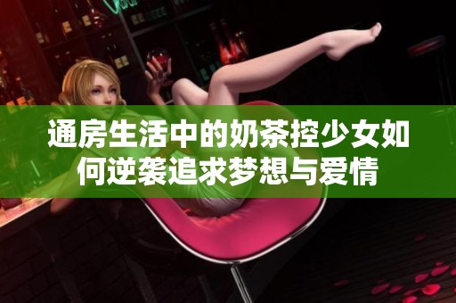 通房生活中的奶茶控少女如何逆袭追求梦想与爱情