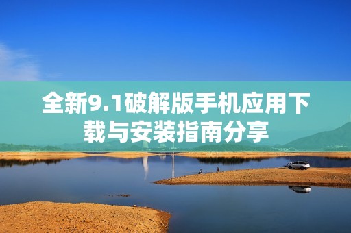 全新9.1破解版手机应用下载与安装指南分享