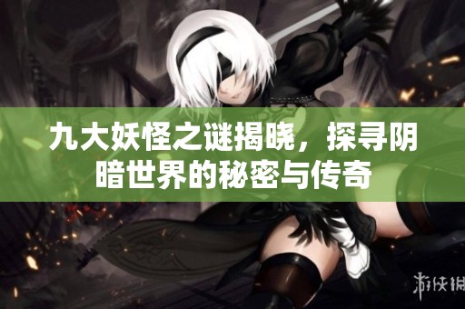九大妖怪之谜揭晓，探寻阴暗世界的秘密与传奇