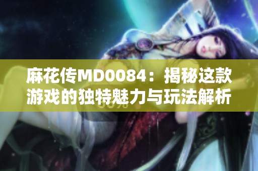 麻花传MD0084：揭秘这款游戏的独特魅力与玩法解析