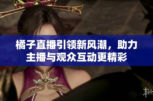 橘子直播引领新风潮，助力主播与观众互动更精彩