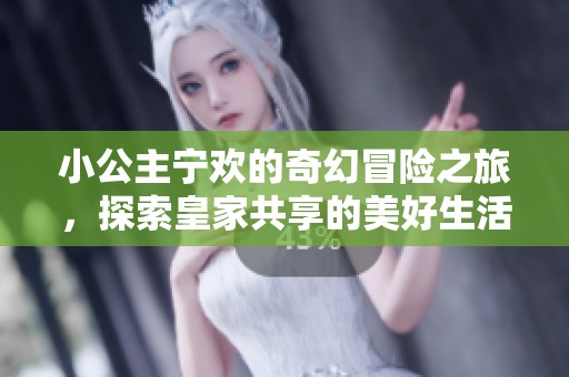 小公主宁欢的奇幻冒险之旅，探索皇家共享的美好生活