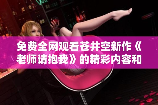 免费全网观看苍井空新作《老师请抱我》的精彩内容和感悟