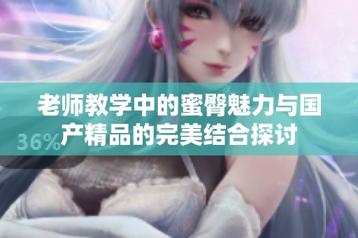老师教学中的蜜臀魅力与国产精品的完美结合探讨