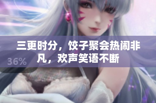 三更时分，饺子聚会热闹非凡，欢声笑语不断
