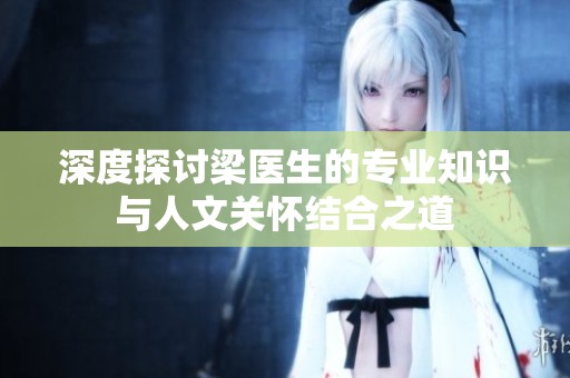 深度探讨梁医生的专业知识与人文关怀结合之道