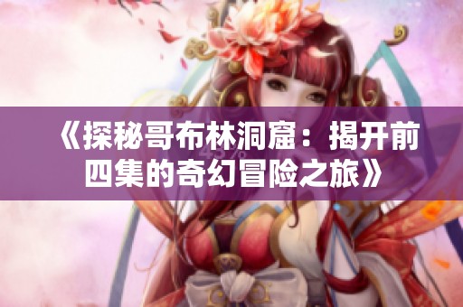 《探秘哥布林洞窟：揭开前四集的奇幻冒险之旅》