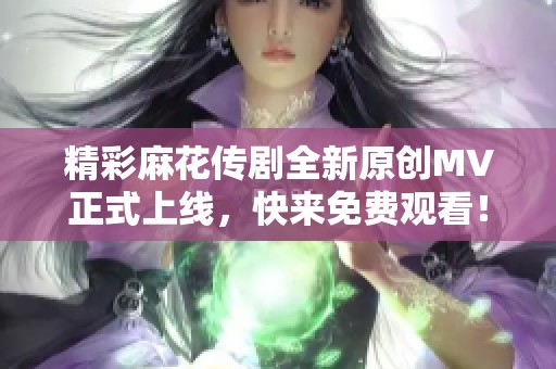 精彩麻花传剧全新原创MV正式上线，快来免费观看！