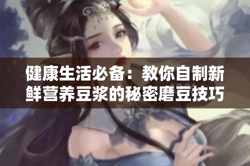 健康生活必备：教你自制新鲜营养豆浆的秘密磨豆技巧