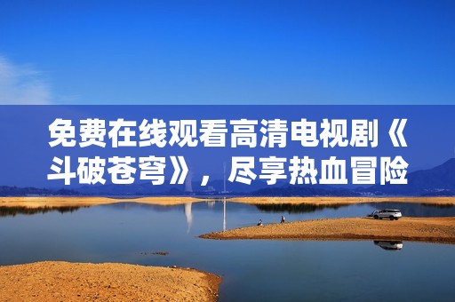 免费在线观看高清电视剧《斗破苍穹》，尽享热血冒险之旅