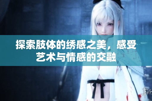探索肢体的绣感之美，感受艺术与情感的交融