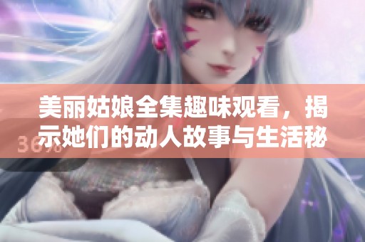 美丽姑娘全集趣味观看，揭示她们的动人故事与生活秘密
