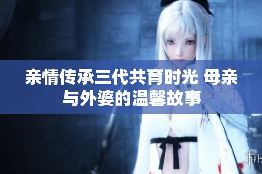 亲情传承三代共育时光 母亲与外婆的温馨故事