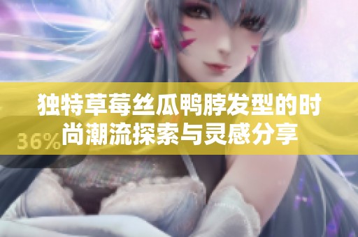 独特草莓丝瓜鸭脖发型的时尚潮流探索与灵感分享