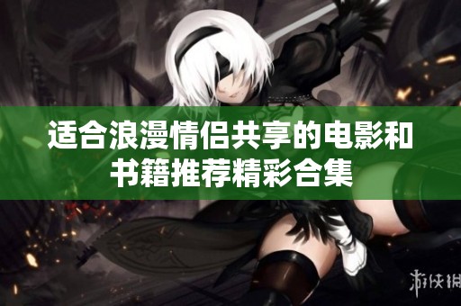 适合浪漫情侣共享的电影和书籍推荐精彩合集