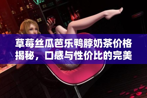 草莓丝瓜芭乐鸭脖奶茶价格揭秘，口感与性价比的完美结合