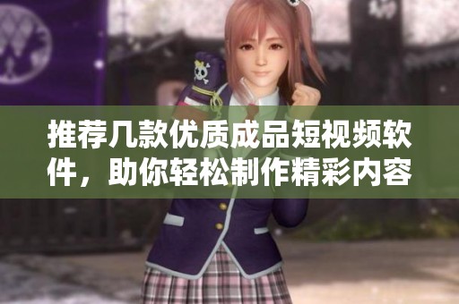 推荐几款优质成品短视频软件，助你轻松制作精彩内容