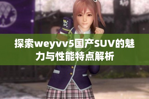 探索weyvv5国产SUV的魅力与性能特点解析